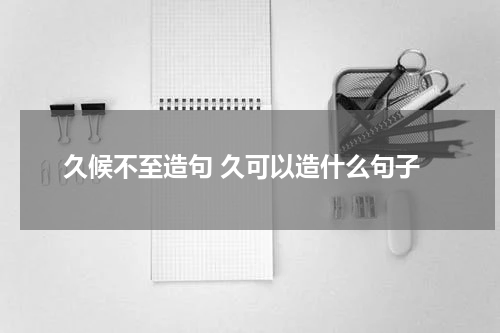 久候不至造句 久可以造什么句子