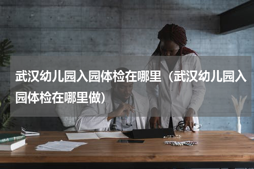 武汉幼儿园入园体检在哪里（武汉幼儿园入园体检在哪里做）