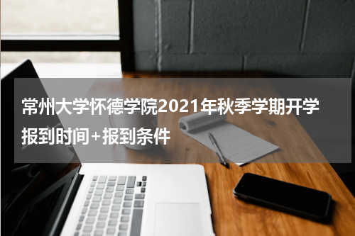 常州大学怀德学院2021年秋季学期开学报到时间+报到条件