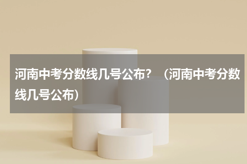 河南中考分数线几号公布？（河南中考分数线几号公布）