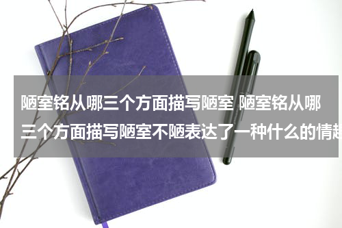 陋室铭从哪三个方面描写陋室 陋室铭从哪三个方面描写陋室不陋表达了一种什么的情趣