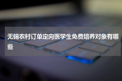 无锡农村订单定向医学生免费培养对象有哪些