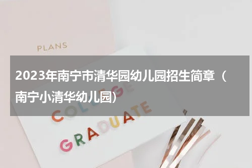 2023年南宁市清华园幼儿园招生简章（南宁小清华幼儿园）