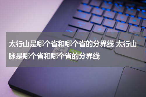 太行山是哪个省和哪个省的分界线 太行山脉是哪个省和哪个省的分界线