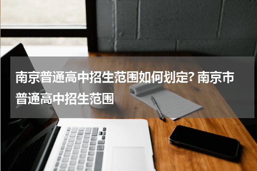南京普通高中招生范围如何划定? 南京市普通高中招生范围