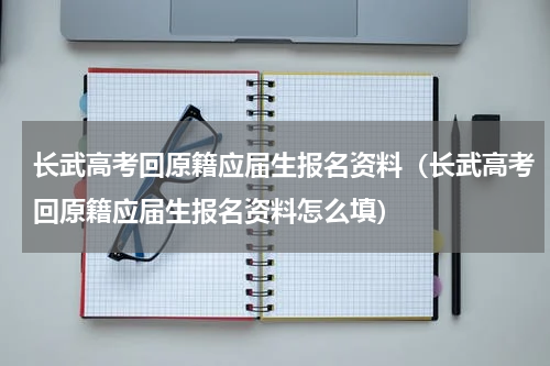 长武高考回原籍应届生报名资料（长武高考回原籍应届生报名资料怎么填）