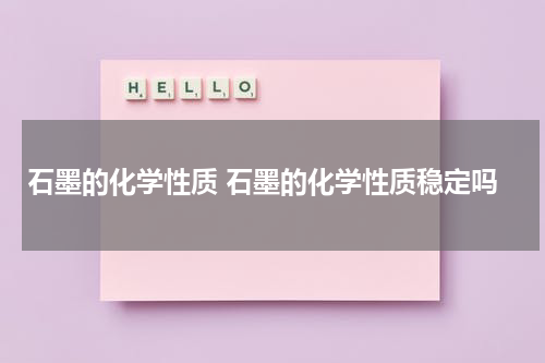 石墨的化学性质 石墨的化学性质稳定吗