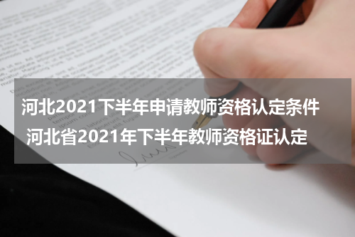 河北2021下半年申请教师资格认定条件 河北省2021年下半年教师资格证认定