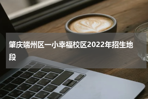 肇庆端州区一小幸福校区2022年招生地段