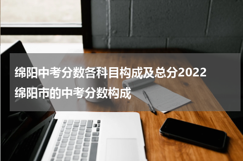 绵阳中考分数各科目构成及总分2022 绵阳市的中考分数构成