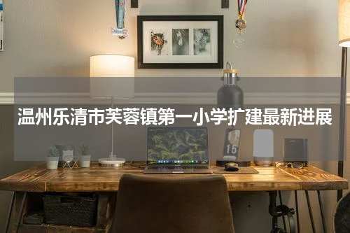 温州乐清市芙蓉镇第一小学扩建最新进展
