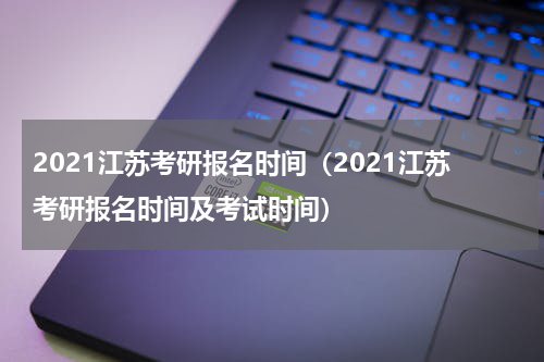 2021江苏考研报名时间（2021江苏考研报名时间及考试时间）