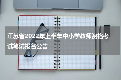江苏省2022年上半年中小学教师资格考试笔试报名公告