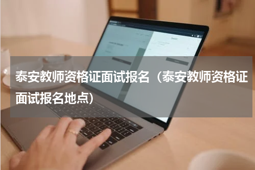 泰安教师资格证面试报名（泰安教师资格证面试报名地点）