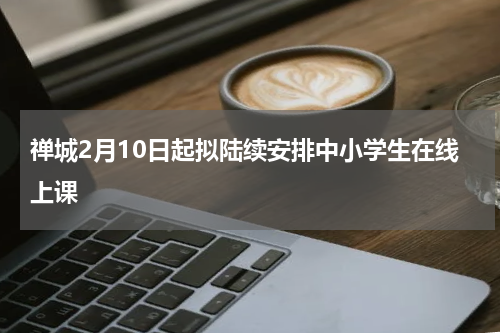 禅城2月10日起拟陆续安排中小学生在线上课