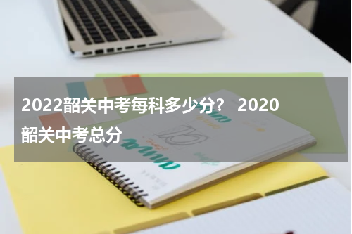 2022韶关中考每科多少分？ 2020韶关中考总分