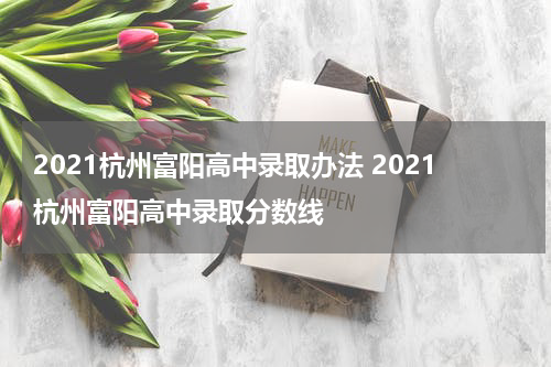 2021杭州富阳高中录取办法 2021杭州富阳高中录取分数线