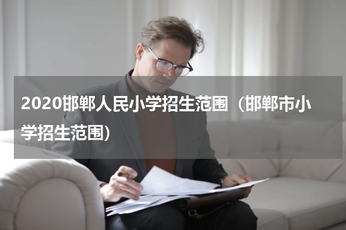 2020邯郸人民小学招生范围（邯郸市小学招生范围）