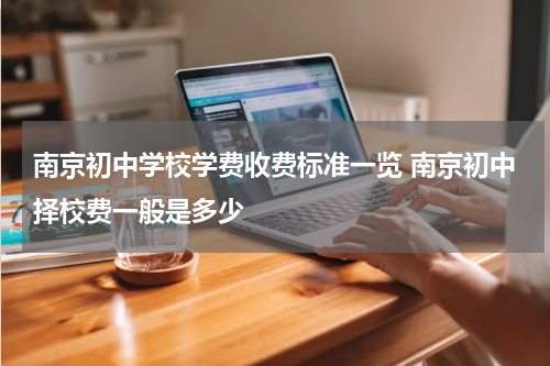 南京初中学校学费收费标准一览 南京初中择校费一般是多少
