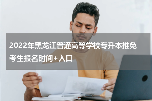 2022年黑龙江普通高等学校专升本推免考生报名时间+入口