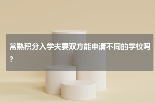 常熟积分入学夫妻双方能申请不同的学校吗？
