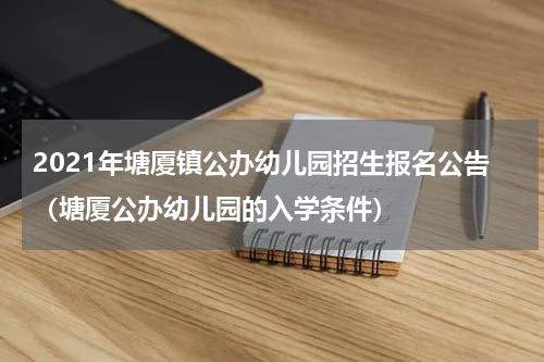 2021年塘厦镇公办幼儿园招生报名公告（塘厦公办幼儿园的入学条件）