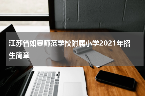 江苏省如皋师范学校附属小学2021年招生简章