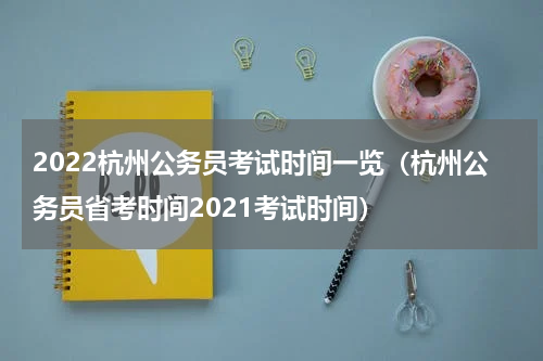 2022杭州公务员考试时间一览（杭州公务员省考时间2021考试时间）