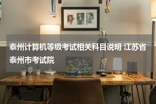 泰州计算机等级考试相关科目说明 江苏省泰州市考试院
