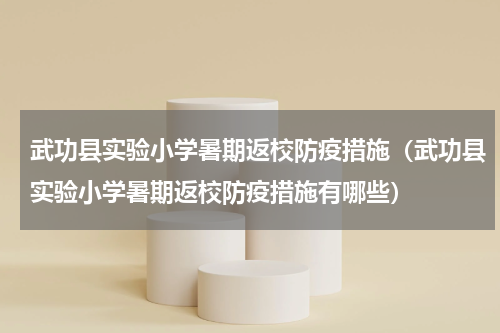武功县实验小学暑期返校防疫措施（武功县实验小学暑期返校防疫措施有哪些）