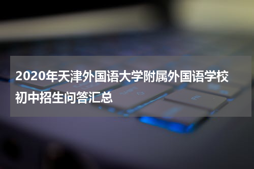 2020年天津外国语大学附属外国语学校初中招生问答汇总