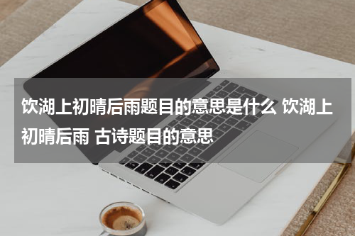 饮湖上初晴后雨题目的意思是什么 饮湖上初晴后雨 古诗题目的意思