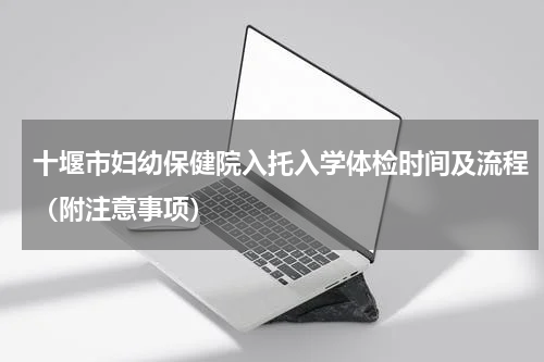 十堰市妇幼保健院入托入学体检时间及流程（附注意事项）