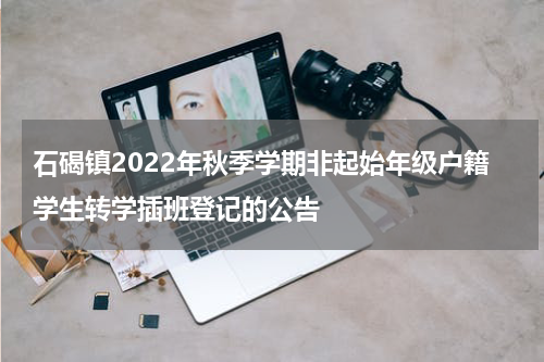 石碣镇2022年秋季学期非起始年级户籍学生转学插班登记的公告