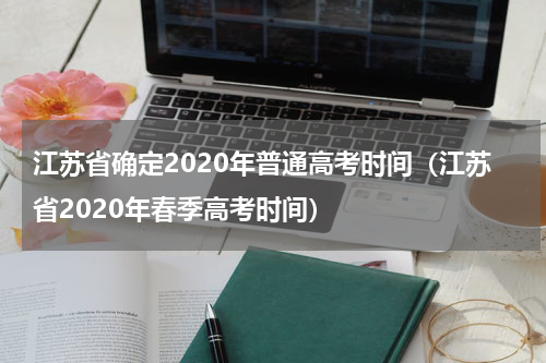 江苏省确定2020年普通高考时间（江苏省2020年春季高考时间）