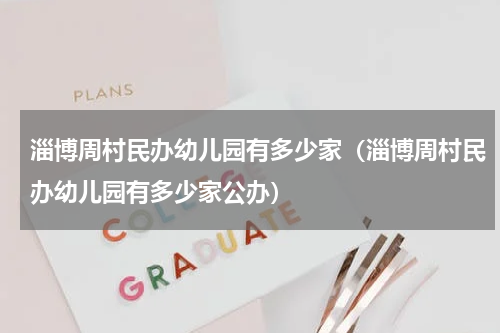 淄博周村民办幼儿园有多少家（淄博周村民办幼儿园有多少家公办）