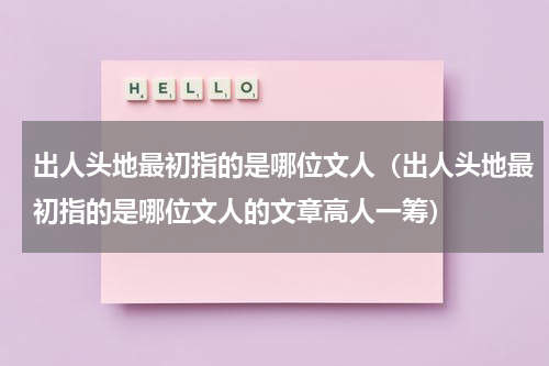 出人头地最初指的是哪位文人（出人头地最初指的是哪位文人的文章高人一筹）