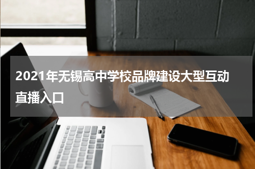 2021年无锡高中学校品牌建设大型互动直播入口