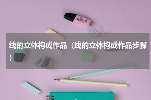 线的立体构成作品（线的立体构成作品步骤）