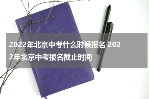 2022年北京中考什么时候报名 2022年北京中考报名截止时间