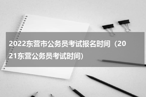 2022东营市公务员考试报名时间（2021东营公务员考试时间）