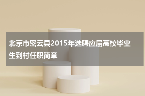 北京市密云县2015年选聘应届高校毕业生到村任职简章