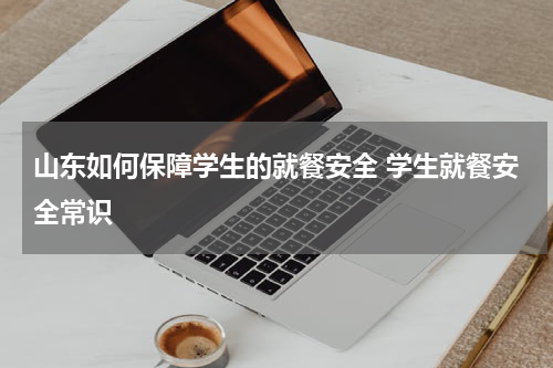 山东如何保障学生的就餐安全 学生就餐安全常识