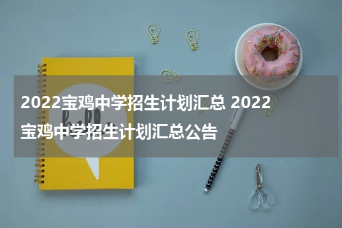 2022宝鸡中学招生计划汇总 2022宝鸡中学招生计划汇总公告