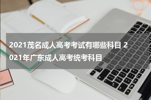 2021茂名成人高考考试有哪些科目 2021年广东成人高考统考科目
