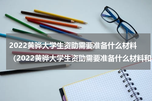 2022黄骅大学生资助需要准备什么材料（2022黄骅大学生资助需要准备什么材料和手续）