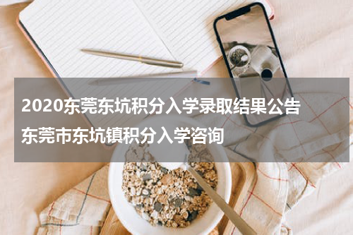 2020东莞东坑积分入学录取结果公告 东莞市东坑镇积分入学咨询