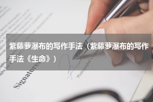 紫藤萝瀑布的写作手法（紫藤萝瀑布的写作手法《生命》）