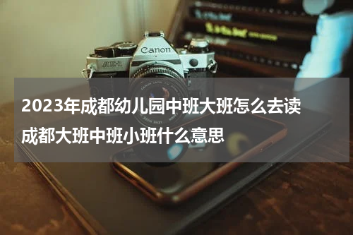 2023年成都幼儿园中班大班怎么去读 成都大班中班小班什么意思