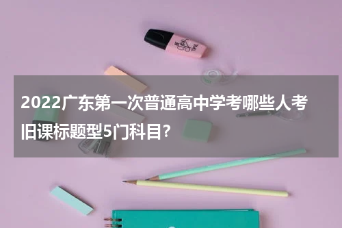 2022广东第一次普通高中学考哪些人考旧课标题型5门科目？